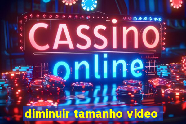 diminuir tamanho video